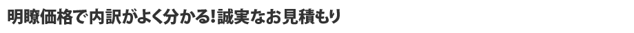 明瞭価格で内訳がよく分かる！誠実なお見積もり