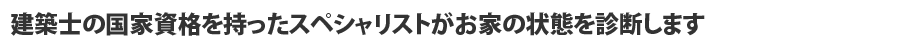 建築士の国家資格を持ったスペシャリストがお家の状態を診断します