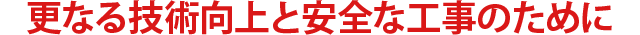 更なる技術向上と安全な工事のために