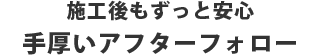 施工後もずっと安心手厚いアフターフォロー
